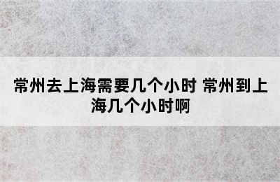 常州去上海需要几个小时 常州到上海几个小时啊